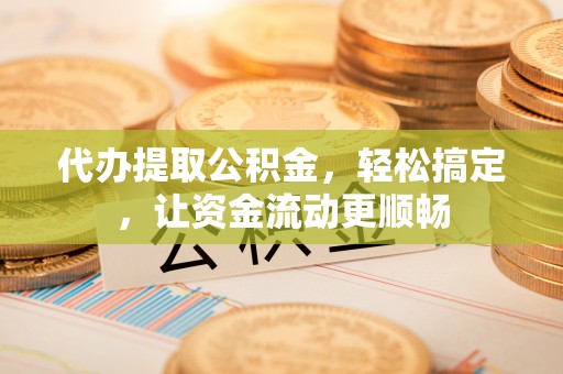 鹿城代办提取公积金，轻松搞定，让资金流动更顺畅