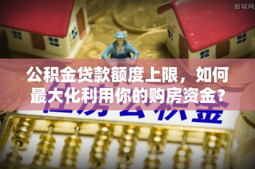 鹿城公积金贷款额度上限，如何最大化利用你的购房资金？