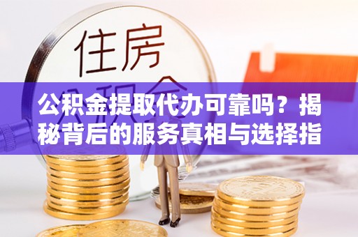 鹿城公积金提取代办可靠吗？揭秘背后的服务真相与选择指南
