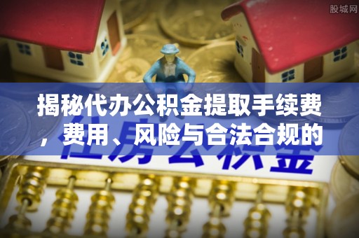 鹿城揭秘代办公积金提取手续费，费用、风险与合法合规的全解析
