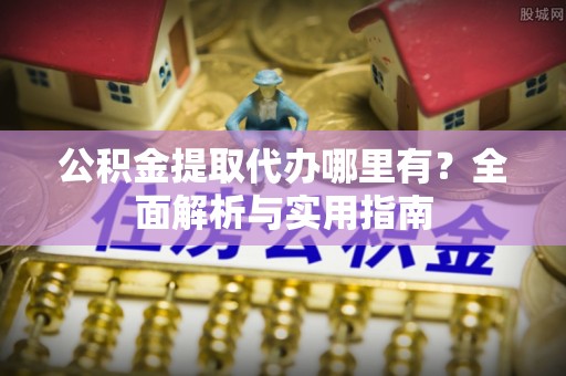 鹿城公积金提取代办哪里有？全面解析与实用指南