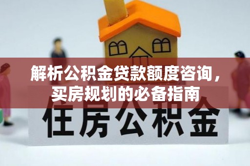 鹿城解析公积金贷款额度咨询，买房规划的必备指南