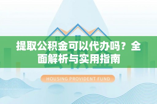 鹿城提取公积金可以代办吗？全面解析与实用指南