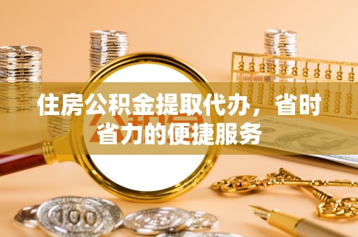 鹿城住房公积金提取代办，省时省力的便捷服务