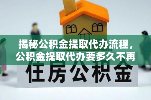 鹿城揭秘公积金提取代办流程，公积金提取代办要多久不再迷茫