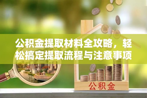 鹿城公积金提取材料全攻略，轻松搞定提取流程与注意事项