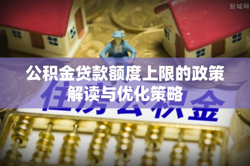 鹿城公积金贷款额度上限的政策解读与优化策略