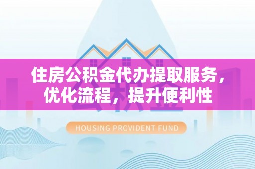 鹿城住房公积金代办提取服务，优化流程，提升便利性