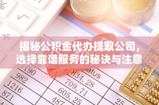 鹿城揭秘公积金代办提取公司，选择靠谱服务的秘诀与注意事项