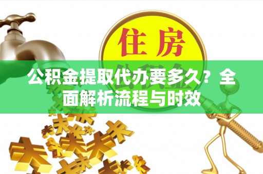 鹿城公积金提取代办要多久？全面解析流程与时效
