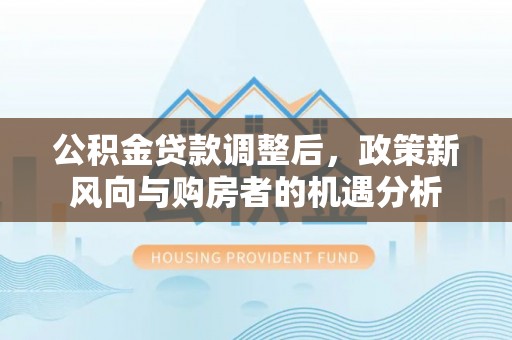 鹿城公积金贷款调整后，政策新风向与购房者的机遇分析