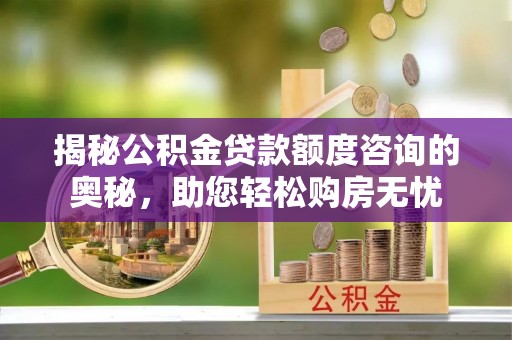 鹿城揭秘公积金贷款额度咨询的奥秘，助您轻松购房无忧