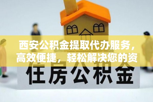 鹿城西安公积金提取代办服务，高效便捷，轻松解决您的资金需求