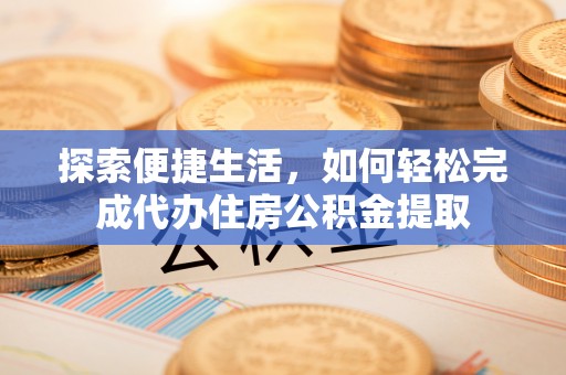 鹿城探索便捷生活，如何轻松完成代办住房公积金提取