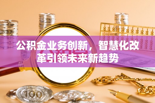 鹿城公积金业务创新，智慧化改革引领未来新趋势