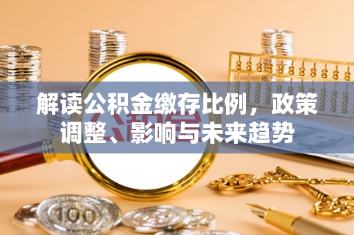 鹿城解读公积金缴存比例，政策调整、影响与未来趋势