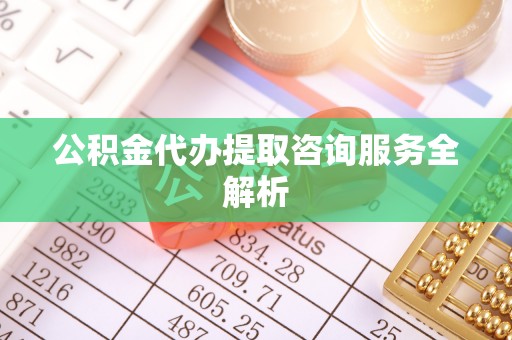 鹿城公积金代办提取咨询服务全解析
