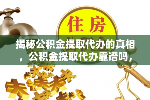 鹿城揭秘公积金提取代办的真相，公积金提取代办靠谱吗，如何选择专业服务？