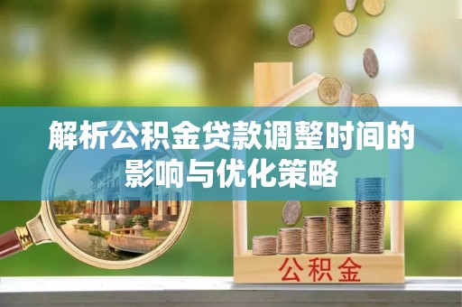 鹿城解析公积金贷款调整时间的影响与优化策略