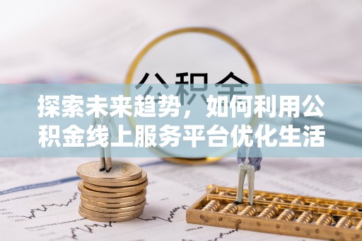鹿城探索未来趋势，如何利用公积金线上服务平台优化生活