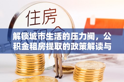 鹿城解锁城市生活的压力阀，公积金租房提取的政策解读与实践指南