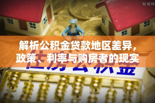 鹿城解析公积金贷款地区差异，政策、利率与购房者的现实选择