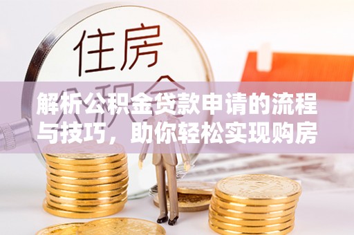 鹿城解析公积金贷款申请的流程与技巧，助你轻松实现购房梦想