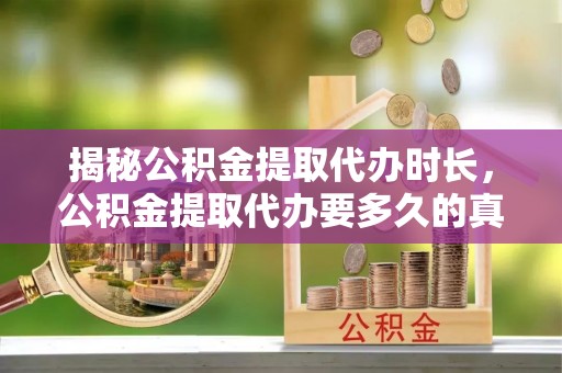鹿城揭秘公积金提取代办时长，公积金提取代办要多久的真相与攻略