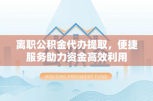 鹿城离职公积金代办提取，便捷服务助力资金高效利用