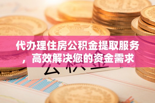 鹿城代办理住房公积金提取服务，高效解决您的资金需求