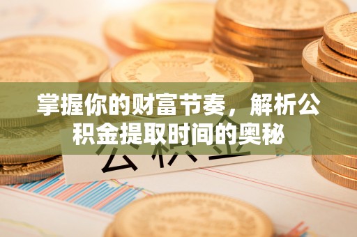 鹿城掌握你的财富节奏，解析公积金提取时间的奥秘