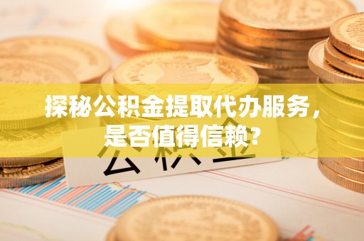 鹿城探秘公积金提取代办服务，是否值得信赖？