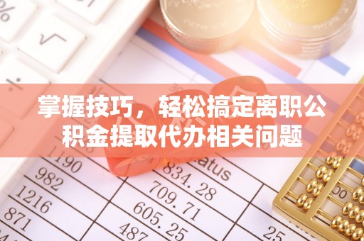 鹿城掌握技巧，轻松搞定离职公积金提取代办相关问题