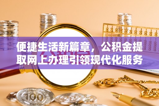 鹿城便捷生活新篇章，公积金提取网上办理引领现代化服务