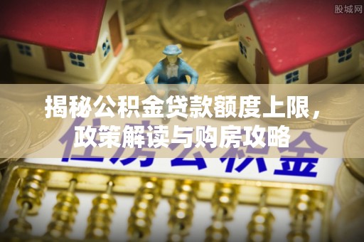 鹿城揭秘公积金贷款额度上限，政策解读与购房攻略