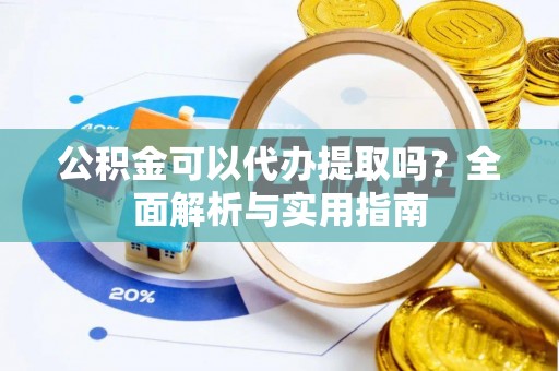 鹿城公积金可以代办提取吗？全面解析与实用指南