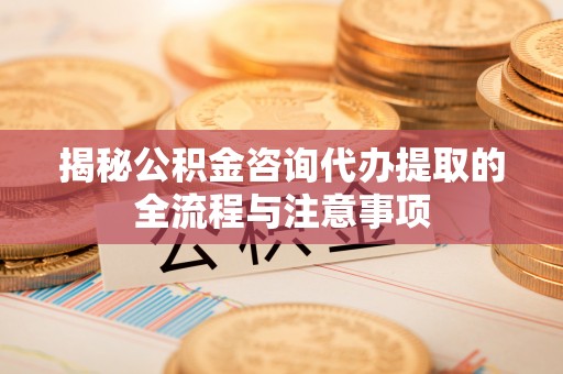 鹿城揭秘公积金咨询代办提取的全流程与注意事项
