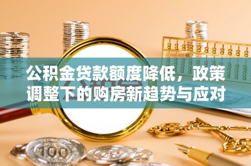 鹿城公积金贷款额度降低，政策调整下的购房新趋势与应对策略