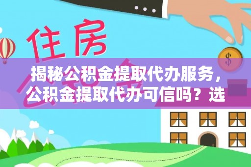 鹿城揭秘公积金提取代办服务，公积金提取代办可信吗？选择前你需要知道的真相