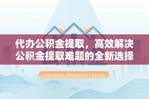 鹿城代办公积金提取，高效解决公积金提取难题的全新选择