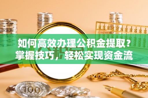 鹿城如何高效办理公积金提取？掌握技巧，轻松实现资金流动
