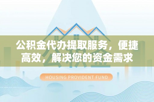 鹿城公积金代办提取服务，便捷高效，解决您的资金需求