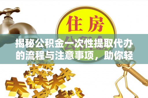 鹿城揭秘公积金一次性提取代办的流程与注意事项，助你轻松搞定财务规划