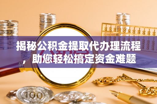 鹿城揭秘公积金提取代办理流程，助您轻松搞定资金难题