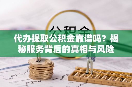 鹿城代办提取公积金靠谱吗？揭秘服务背后的真相与风险