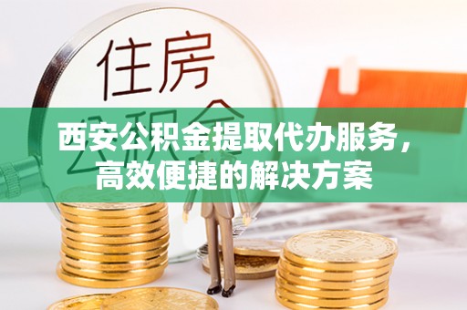 鹿城西安公积金提取代办服务，高效便捷的解决方案