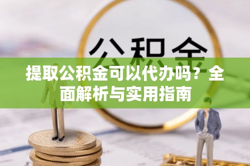 鹿城提取公积金可以代办吗？全面解析与实用指南