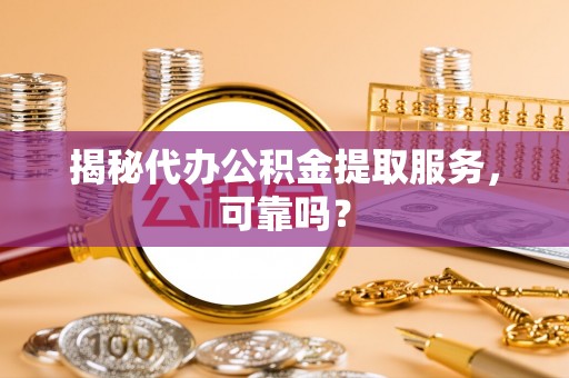 鹿城揭秘代办公积金提取服务，可靠吗？