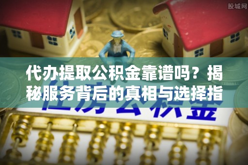 鹿城代办提取公积金靠谱吗？揭秘服务背后的真相与选择指南