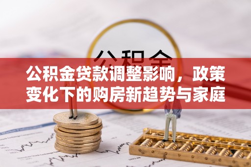 鹿城公积金贷款调整影响，政策变化下的购房新趋势与家庭财务规划